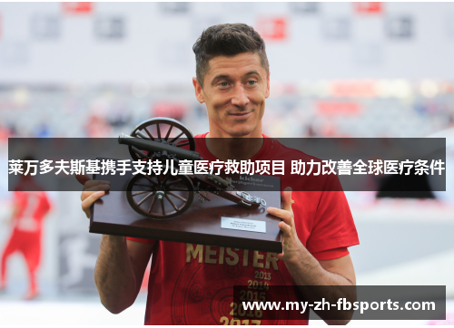 莱万多夫斯基携手支持儿童医疗救助项目 助力改善全球医疗条件
