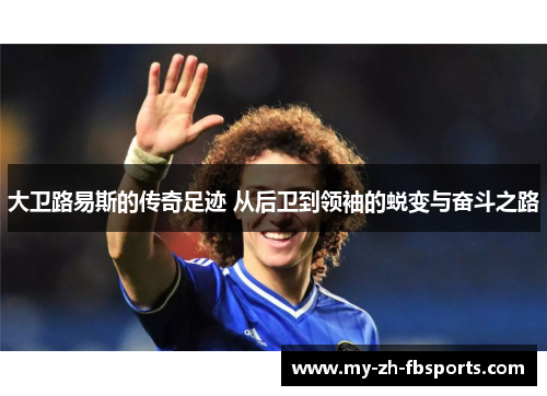 大卫路易斯的传奇足迹 从后卫到领袖的蜕变与奋斗之路