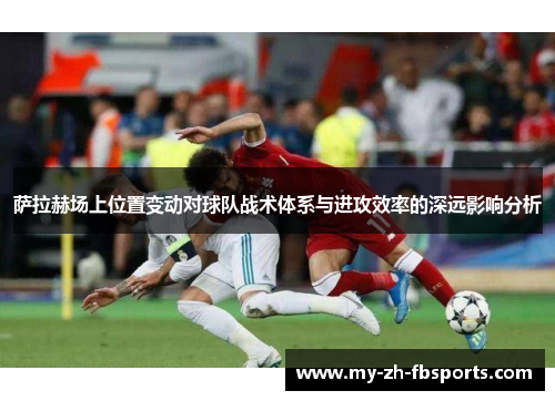 萨拉赫场上位置变动对球队战术体系与进攻效率的深远影响分析