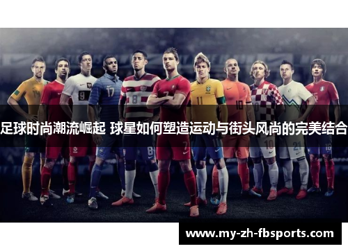 足球时尚潮流崛起 球星如何塑造运动与街头风尚的完美结合 足球时尚潮流崛起 球星如何塑造运动与街头风尚的完美结合