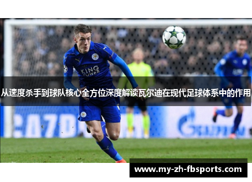 从速度杀手到球队核心全方位深度解读瓦尔迪在现代足球体系中的作用 从速度杀手到球队核心全方位深度解读瓦尔迪在现代足球体系中的作用