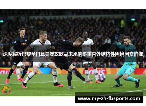 深度解析巴黎圣日耳曼屡攻欧冠未果的多重内外结构性困境因素群像