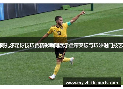 阿扎尔足球技巧赛精彩瞬间展示盘带突破与巧妙射门技艺
