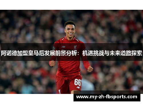 阿诺德加盟皇马后发展前景分析:机遇挑战与未来道路探索 阿诺德加盟皇马后发展前景分析:机遇挑战与未来道路探索