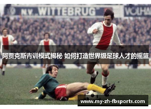 阿贾克斯青训模式揭秘 如何打造世界级足球人才的摇篮 阿贾克斯青训模式揭秘 如何打造世界级足球人才的摇篮