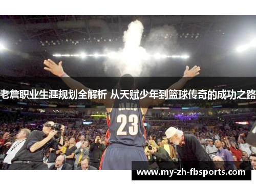 老詹职业生涯规划全解析 从天赋少年到篮球传奇的成功之路