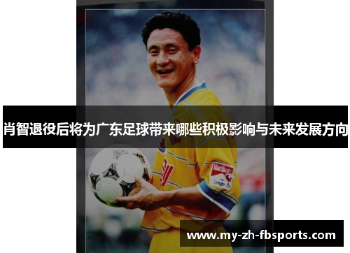 肖智退役后将为广东足球带来哪些积极影响与未来发展方向 肖智退役后将为广东足球带来哪些积极影响与未来发展方向