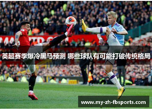 英超赛季爆冷黑马预测 哪些球队有可能打破传统格局 英超赛季爆冷黑马预测 哪些球队有可能打破传统格局