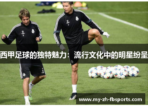 西甲足球的独特魅力：流行文化中的明星纷呈