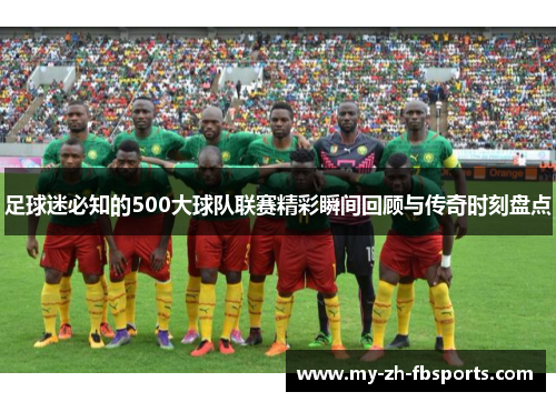 足球迷必知的500大球队联赛精彩瞬间回顾与传奇时刻盘点 足球迷必知的500大球队联赛精彩瞬间回顾与传奇时刻盘点