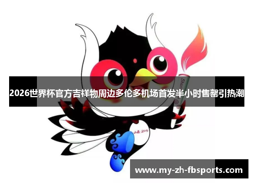 2026世界杯官方吉祥物周边多伦多机场首发半小时售罄引热潮 2026世界杯官方吉祥物周边多伦多机场首发半小时售罄引热潮