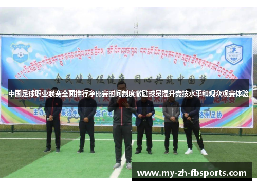 中国足球职业联赛全面推行净比赛时间制度激励球员提升竞技水平和观众观赛体验