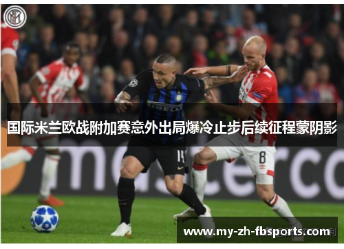国际米兰欧战附加赛意外出局爆冷止步后续征程蒙阴影