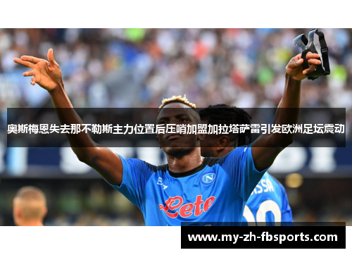 奥斯梅恩失去那不勒斯主力位置后压哨加盟加拉塔萨雷引发欧洲足坛震动 奥斯梅恩失去那不勒斯主力位置后压哨加盟加拉塔萨雷引发欧洲足坛震动