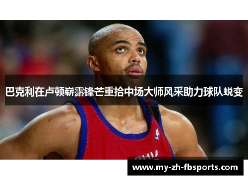 巴克利在卢顿崭露锋芒重拾中场大师风采助力球队蜕变