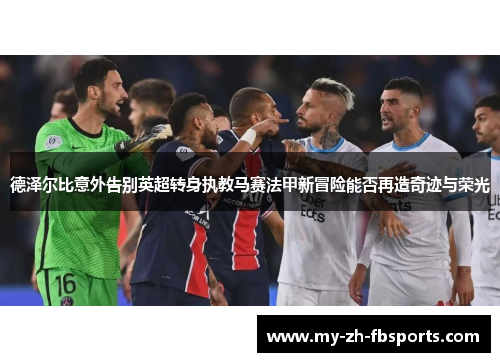 德泽尔比意外告别英超转身执教马赛法甲新冒险能否再造奇迹与荣光 德泽尔比意外告别英超转身执教马赛法甲新冒险能否再造奇迹与荣光