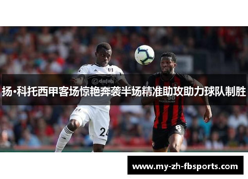 扬·科托西甲客场惊艳奔袭半场精准助攻助力球队制胜 扬·科托西甲客场惊艳奔袭半场精准助攻助力球队制胜