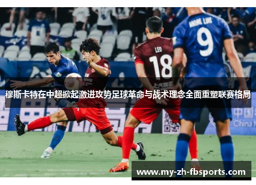 穆斯卡特在中超掀起激进攻势足球革命与战术理念全面重塑联赛格局