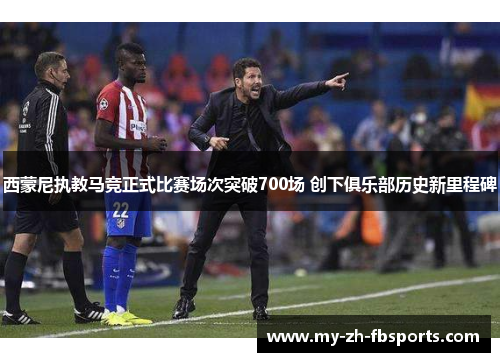 西蒙尼执教马竞正式比赛场次突破700场 创下俱乐部历史新里程碑