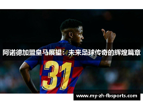 阿诺德加盟皇马展望：未来足球传奇的辉煌篇章
