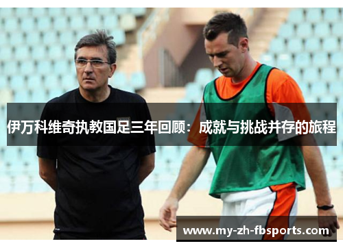 伊万科维奇执教国足三年回顾:成就与挑战并存的旅程 伊万科维奇执教国足三年回顾:成就与挑战并存的旅程