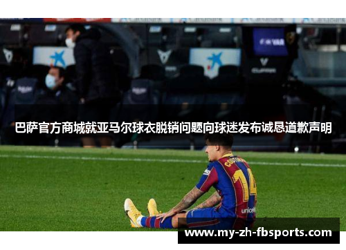 巴萨官方商城就亚马尔球衣脱销问题向球迷发布诚恳道歉声明 巴萨官方商城就亚马尔球衣脱销问题向球迷发布诚恳道歉声明