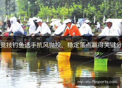 竞技钓鱼选手抗风抛投，稳定落点赢得关键分